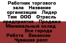 Работник торгового зала › Название организации ­ Лидер Тим, ООО › Отрасль предприятия ­ Продажи › Минимальный оклад ­ 25 000 - Все города Работа » Вакансии   . Чувашия респ.,Шумерля г.